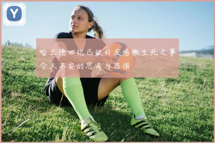 哈兰德回忆已故好友感慨生死之事令人不安的思考与恐惧
