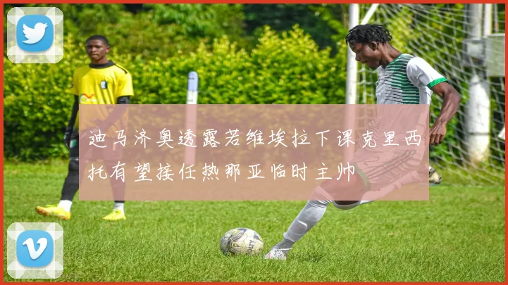 迪马济奥透露若维埃拉下课克里西托有望接任热那亚临时主帅