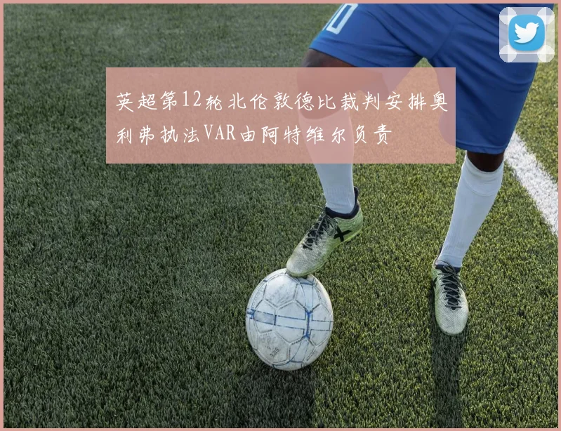 英超第12轮北伦敦德比裁判安排奥利弗执法VAR由阿特维尔负责
