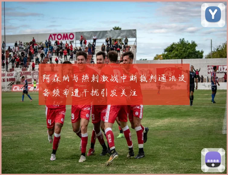 阿森纳与热刺激战中断裁判通讯设备频率遭干扰引发关注