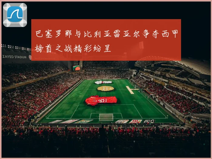 巴塞罗那与比利亚雷亚尔争夺西甲榜首之战精彩纷呈