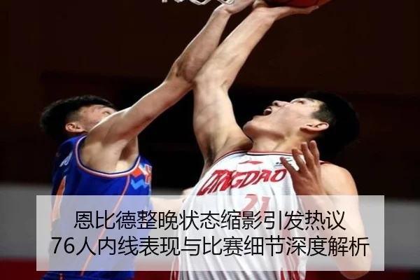 恩比德整晚状态缩影引发热议 76人内线表现与比赛细节深度解析 | MKSPORTS